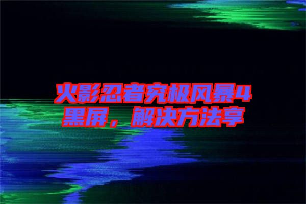 火影忍者究極風(fēng)暴4黑屏，解決方法享