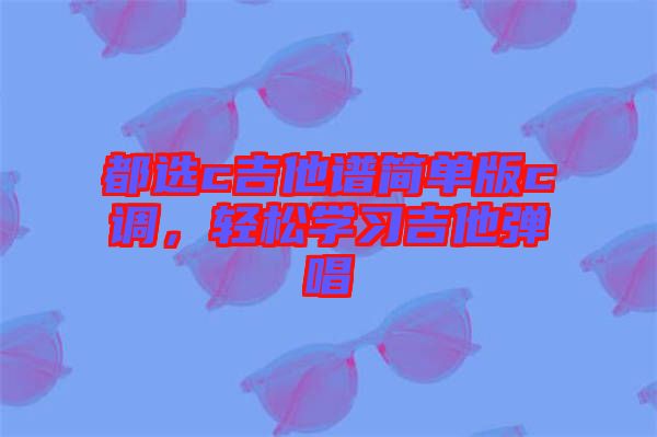 都選c吉他譜簡(jiǎn)單版c調(diào)，輕松學(xué)習(xí)吉他彈唱