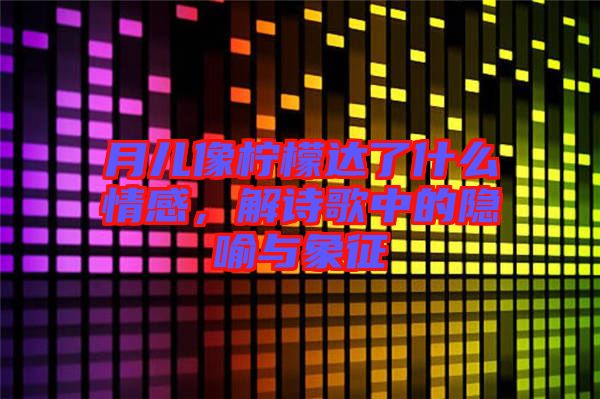 月兒像檸檬達(dá)了什么情感，解詩歌中的隱喻與象征