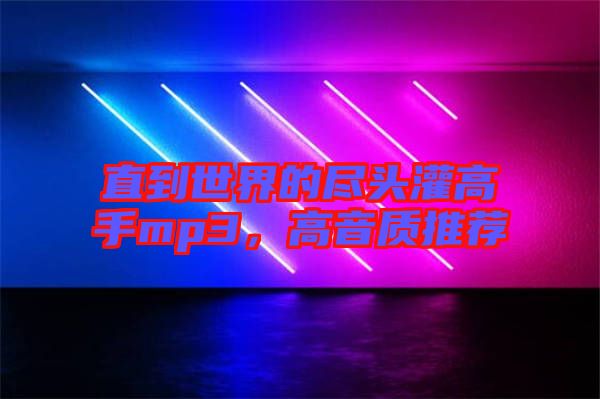 直到世界的盡頭灌高手mp3，高音質(zhì)推薦