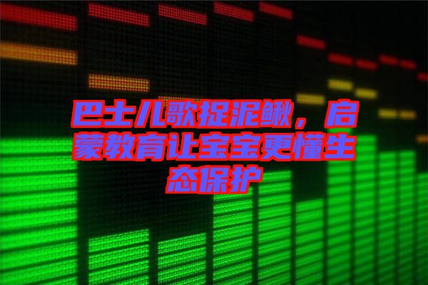 巴士兒歌捉泥鰍，啟蒙教育讓寶寶更懂生態(tài)保護