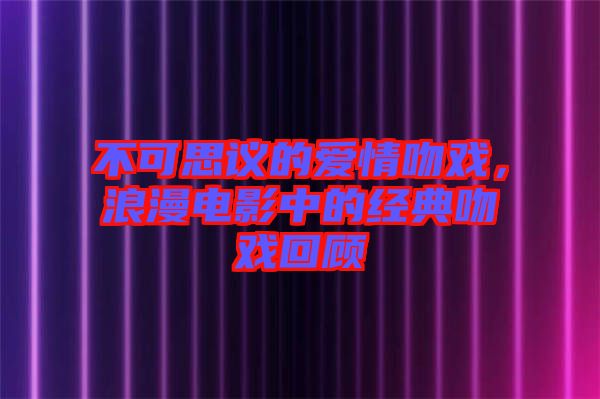 不可思議的愛情吻戲，浪漫電影中的經(jīng)典吻戲回顧