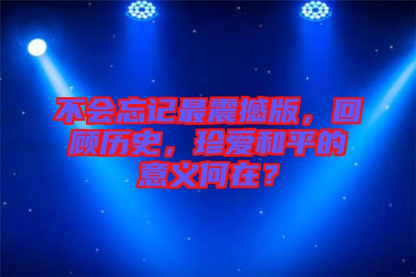 不會忘記最震撼版，回顧歷史，珍愛和平的意義何在？