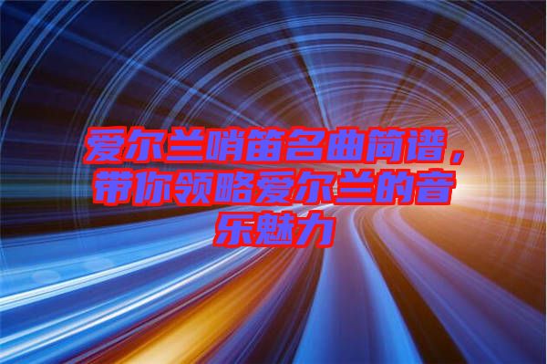 愛爾蘭哨笛名曲簡譜，帶你領(lǐng)略愛爾蘭的音樂魅力