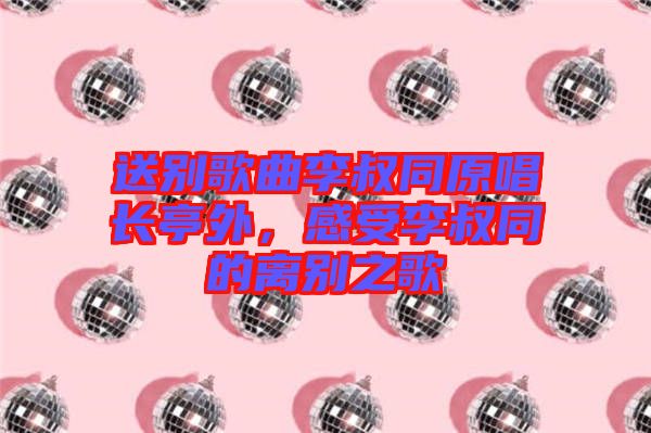 送別歌曲李叔同原唱長(zhǎng)亭外，感受李叔同的離別之歌