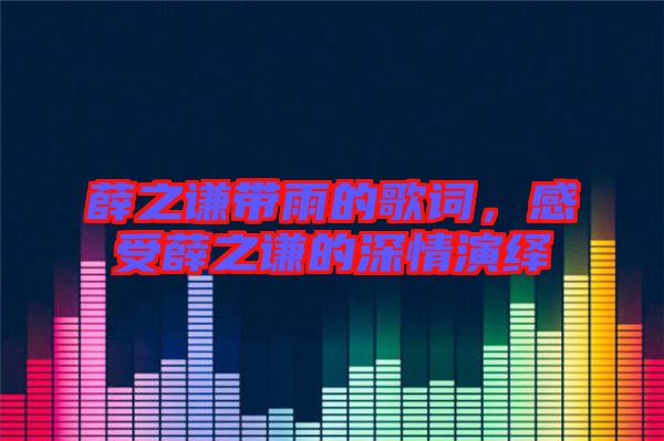 薛之謙帶雨的歌詞，感受薛之謙的深情演繹