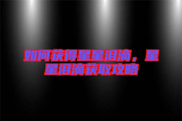 如何獲得星星淚滴，星星淚滴獲取攻略