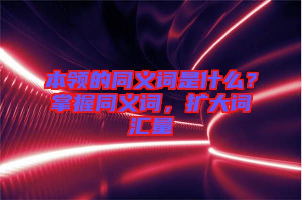 本領(lǐng)的同義詞是什么？掌握同義詞，擴(kuò)大詞匯量