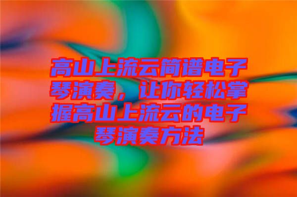 高山上流云簡譜電子琴演奏，讓你輕松掌握高山上流云的電子琴演奏方法