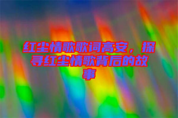 紅塵情歌歌詞高安，探尋紅塵情歌背后的故事