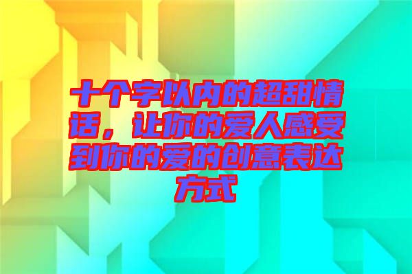 十個(gè)字以內(nèi)的超甜情話，讓你的愛人感受到你的愛的創(chuàng)意表達(dá)方式