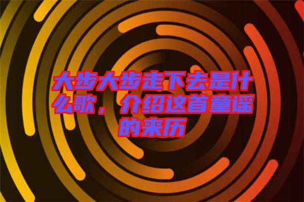 大步大步走下去是什么歌，介紹這首童謠的來歷