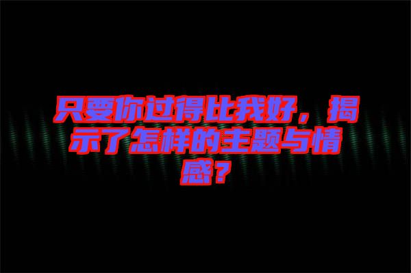 只要你過得比我好，揭示了怎樣的主題與情感？