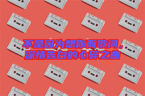 不是因?yàn)橄肽愣柙~，深情告白的心碎之曲