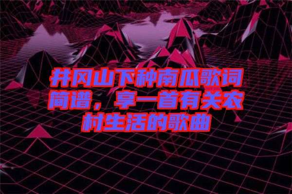 井岡山下種南瓜歌詞簡譜，享一首有關(guān)農(nóng)村生活的歌曲