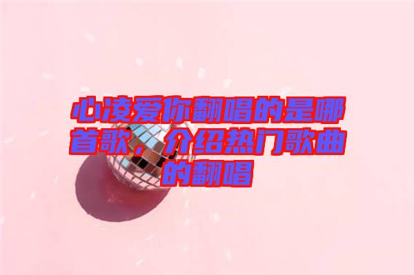 心凌愛你翻唱的是哪首歌，介紹熱門歌曲的翻唱
