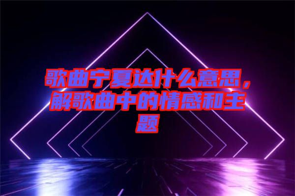 歌曲寧夏達(dá)什么意思，解歌曲中的情感和主題