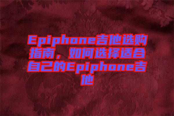 Epiphone吉他選購指南，如何選擇適合自己的Epiphone吉他