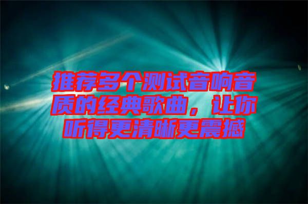 推薦多個測試音響音質(zhì)的經(jīng)典歌曲，讓你聽得更清晰更震撼