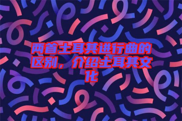 兩首土耳其進(jìn)行曲的區(qū)別，介紹土耳其文化