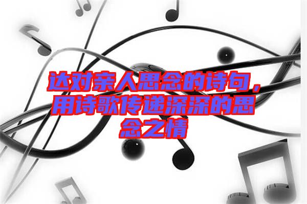 達(dá)對(duì)親人思念的詩(shī)句，用詩(shī)歌傳遞深深的思念之情