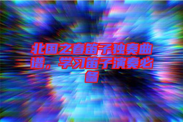 北國之春笛子獨奏曲譜，學(xué)習(xí)笛子演奏必備