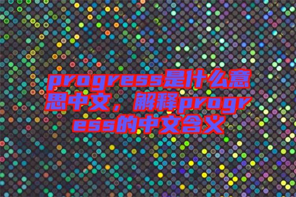 progress是什么意思中文，解釋progress的中文含義
