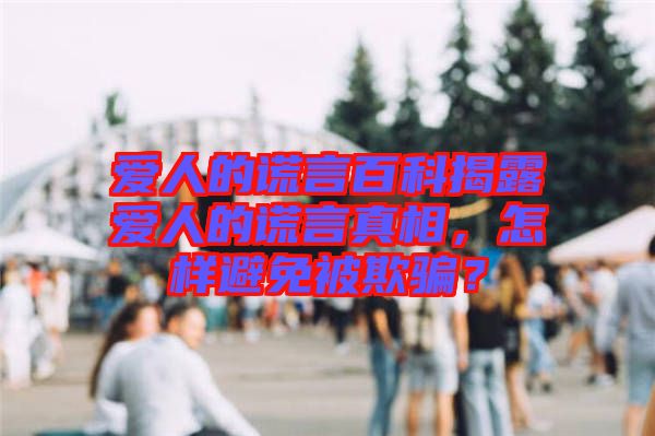 愛(ài)人的謊言百科揭露愛(ài)人的謊言真相，怎樣避免被欺騙？