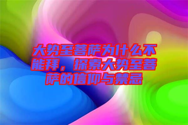 大勢至菩薩為什么不能拜，探索大勢至菩薩的信仰與禁忌