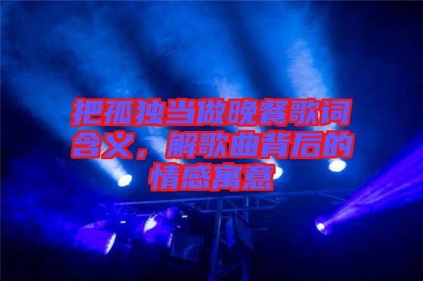 把孤獨當做晚餐歌詞含義，解歌曲背后的情感寓意