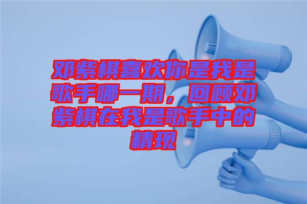 鄧紫棋喜歡你是我是歌手哪一期，回顧?quán)囎掀逶谖沂歉枋种械木F(xiàn)