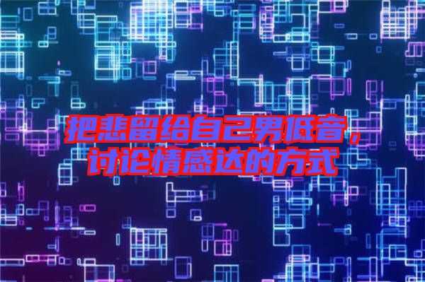 把悲留給自己男低音，討論情感達(dá)的方式