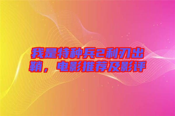 我是特種兵2利刃出鞘，電影推薦及影評(píng)