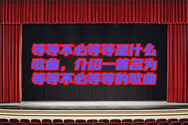 等等不必等等是什么歌曲，介紹一首名為等等不必等等的歌曲