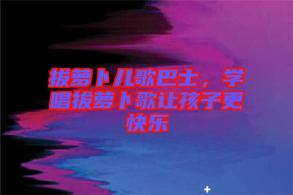 拔蘿卜兒歌巴士，學(xué)唱拔蘿卜歌讓孩子更快樂