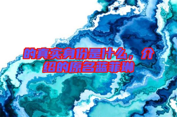的真實身份是什么，介紹的原名藍菲琳