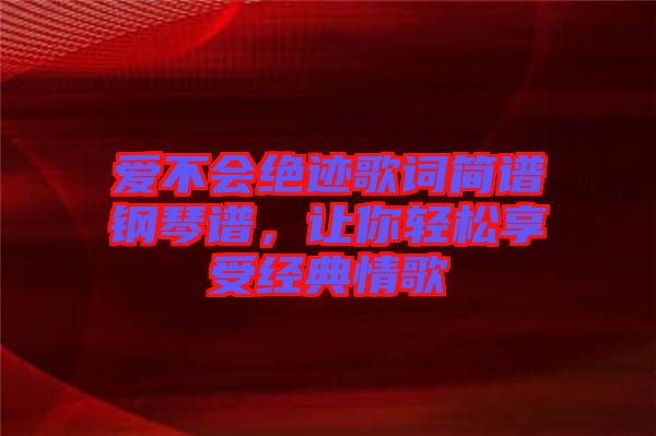 愛不會絕跡歌詞簡譜鋼琴譜，讓你輕松享受經(jīng)典情歌