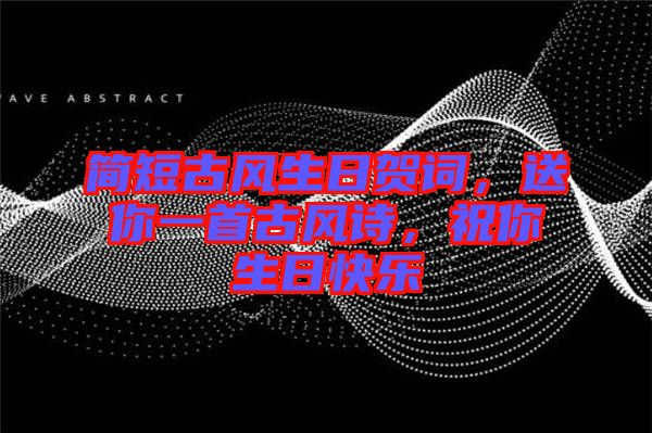 簡短古風(fēng)生日賀詞，送你一首古風(fēng)詩，祝你生日快樂
