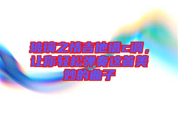 玻璃之情吉他譜c調(diào)，讓你輕松彈奏這首美妙的曲子