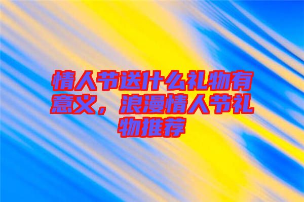 情人節(jié)送什么禮物有意義，浪漫情人節(jié)禮物推薦