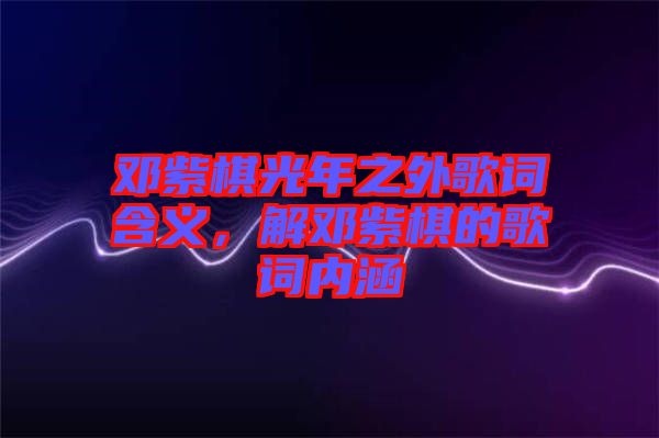 鄧紫棋光年之外歌詞含義，解鄧紫棋的歌詞內(nèi)涵