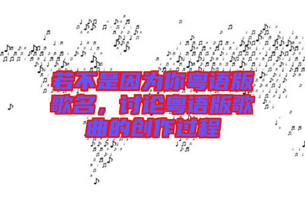 若不是因為你粵語版歌名，討論粵語版歌曲的創(chuàng)作過程
