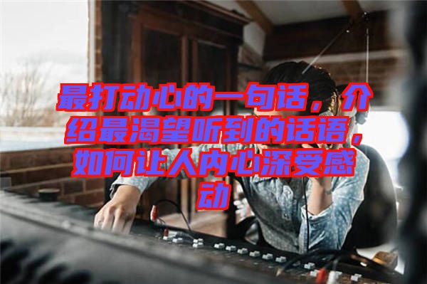 最打動心的一句話，介紹最渴望聽到的話語，如何讓人內(nèi)心深受感動