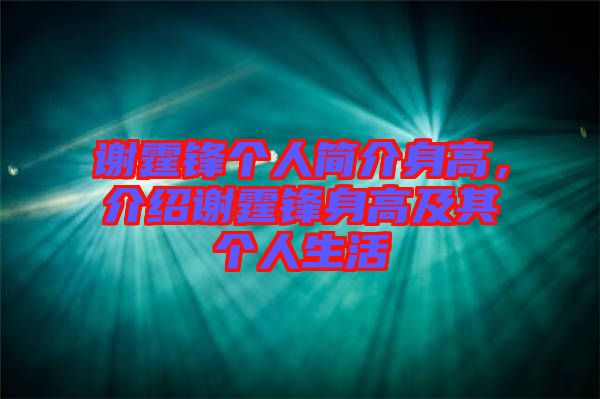 謝霆鋒個人簡介身高，介紹謝霆鋒身高及其個人生活