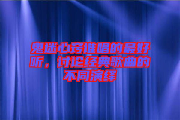 鬼迷心竅誰唱的最好聽，討論經(jīng)典歌曲的不同演繹