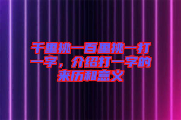 千里挑一百里挑一打一字，介紹打一字的來歷和意義