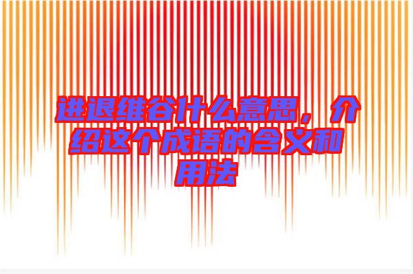 進退維谷什么意思，介紹這個成語的含義和用法