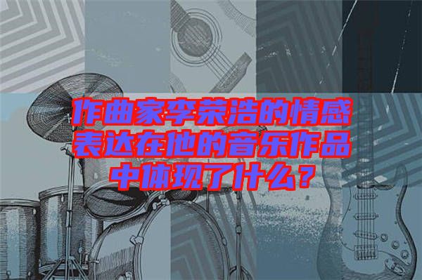 作曲家李榮浩的情感表達在他的音樂作品中體現(xiàn)了什么？