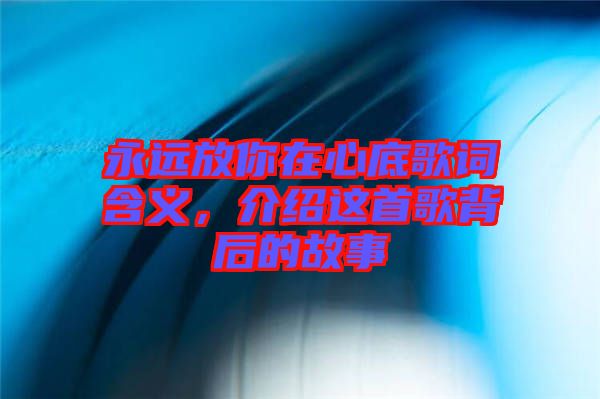 永遠(yuǎn)放你在心底歌詞含義，介紹這首歌背后的故事
