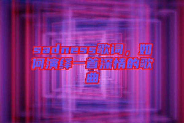 sadness歌詞，如何演繹一首深情的歌曲